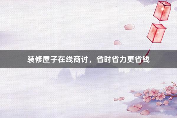 装修屋子在线商讨，省时省力更省钱